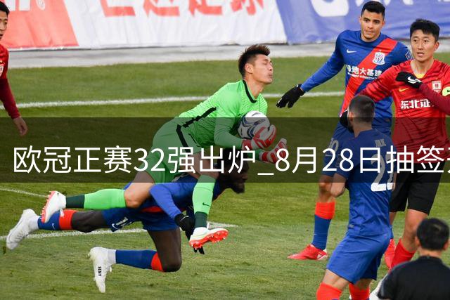 欧冠正赛32强出炉 8月28日抽签开启豪门对决